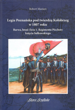 Skan okładki: Legia Poznańska pod twierdzą Kołobrzeg w 1807 roku : barwa, broń i leża 1. Regimentu Piechoty księcia Sułkowskiego