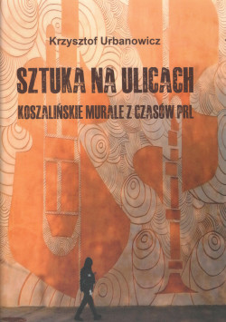 Skan okładki: Sztuka na ulicach : koszalińskie murale z czasów PRL