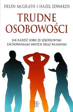 Trudne osobowości : jak radzić sobie ze szkodliwymi zachowaniami innych oraz własnymi