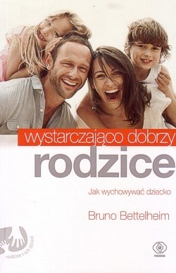 Wystarczająco dobrzy rodzice : jak wychowywać dziecko