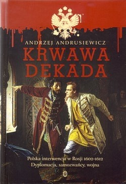 Krwawa dekada : Polska interwencja w Rosji 1602-1612 : dyplomacja, samozwańcy, wojna