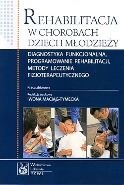 Rehabilitacja w chorobach dzieci i młodzieży : diagnostyka funkcjonalna, programowanie rehabilitacji, metody leczenia fizjoterapeutycznego : praca zbiorowa