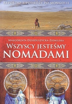 Wszyscy jesteśmy nomadami : reportaż z podróży po Mongolii