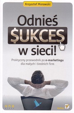 Odnieś sukces w sieci! : praktyczny przewodnik po e-marketingu dla małych i średnich firm