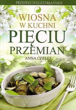 Wiosna w kuchni Pięciu Przemian : przepisy wegetariańskie