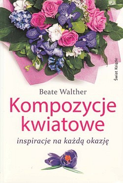 Kompozycje kwiatowe : inspiracje na każdą okazję