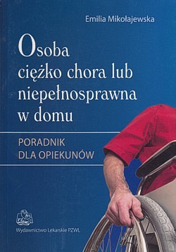 Osoba ciężko chora lub niepełnosprawna w domu : poradnik dla opiekunów