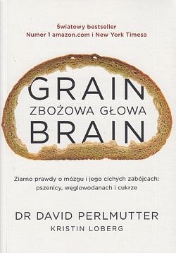 Zbożowa głowa : ziarno prawdy o mózgu i jego cichych zabójcach - pszenicy, węglowodanach i cukrze